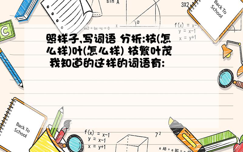 照样子,写词语 分析:枝(怎么样)叶(怎么样) 枝繁叶茂 我知道的这样的词语有: