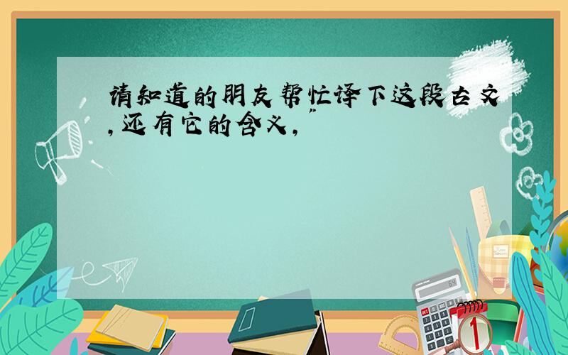 请知道的朋友帮忙译下这段古文,还有它的含义,