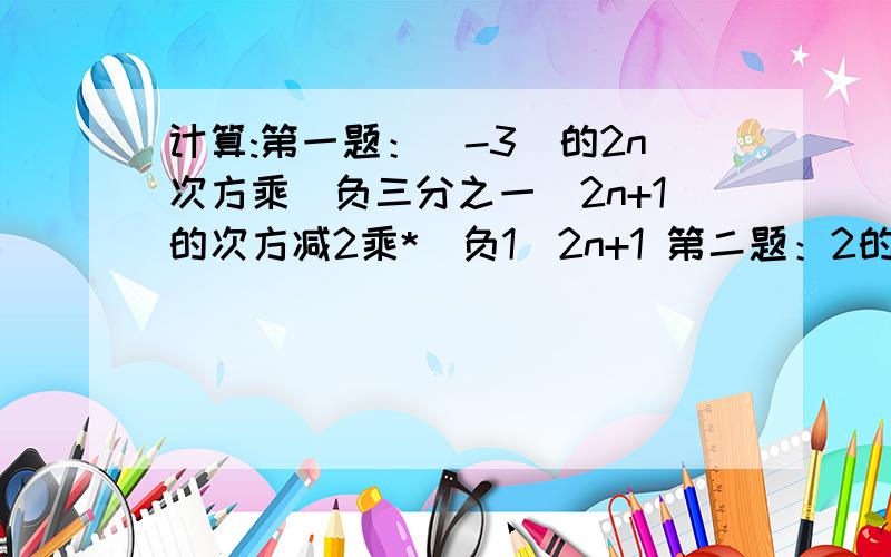 计算:第一题：(-3)的2n次方乘（负三分之一）2n+1的次方减2乘*（负1）2n+1 第二题：2的2010次方乘0.5