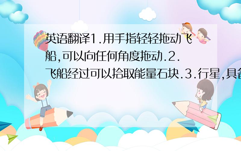 英语翻译1.用手指轻轻拖动飞船,可以向任何角度拖动.2.飞船经过可以拾取能量石块.3.行星,具备较强引力.4.陨石,引力