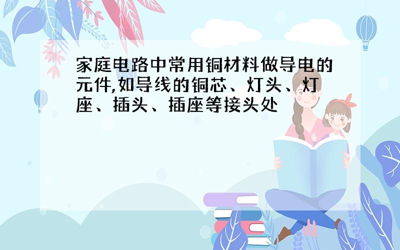 家庭电路中常用铜材料做导电的元件,如导线的铜芯、灯头、灯座、插头、插座等接头处