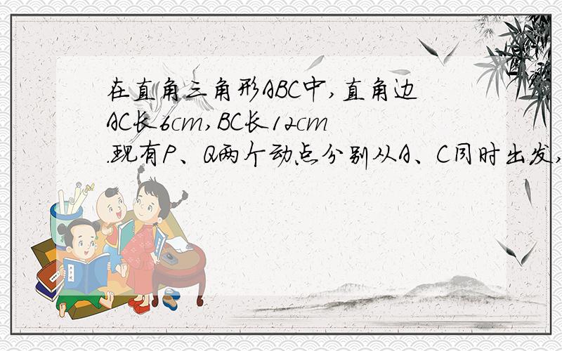 在直角三角形ABC中,直角边AC长6cm,BC长12cm.现有P、Q两个动点分别从A、C同时出发,点P沿AC以每秒1cm