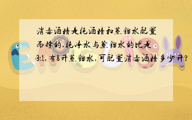 消毒酒精是纯酒精和蒸馏水配置而撑的,纯净水与蒸馏水的比是3：1,有8升蒸馏水,可配置消毒酒精多少升?