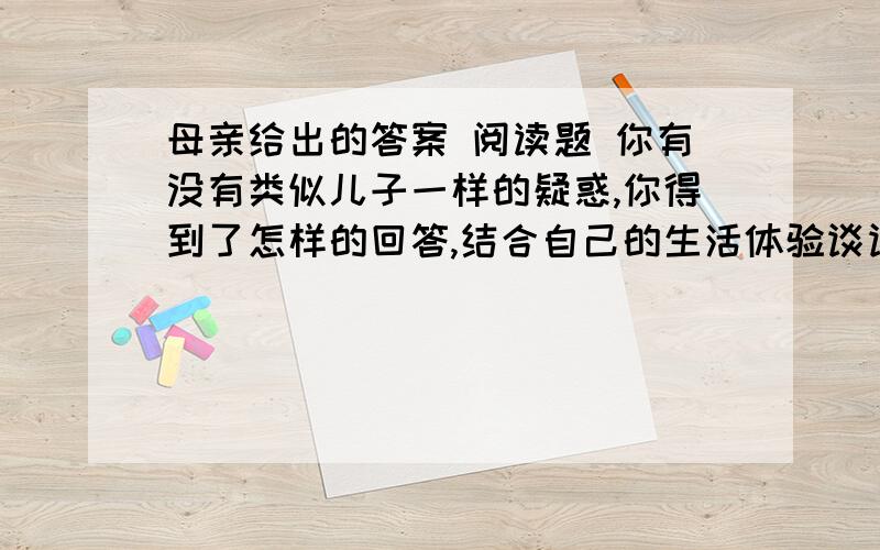 母亲给出的答案 阅读题 你有没有类似儿子一样的疑惑,你得到了怎样的回答,结合自己的生活体验谈谈感受