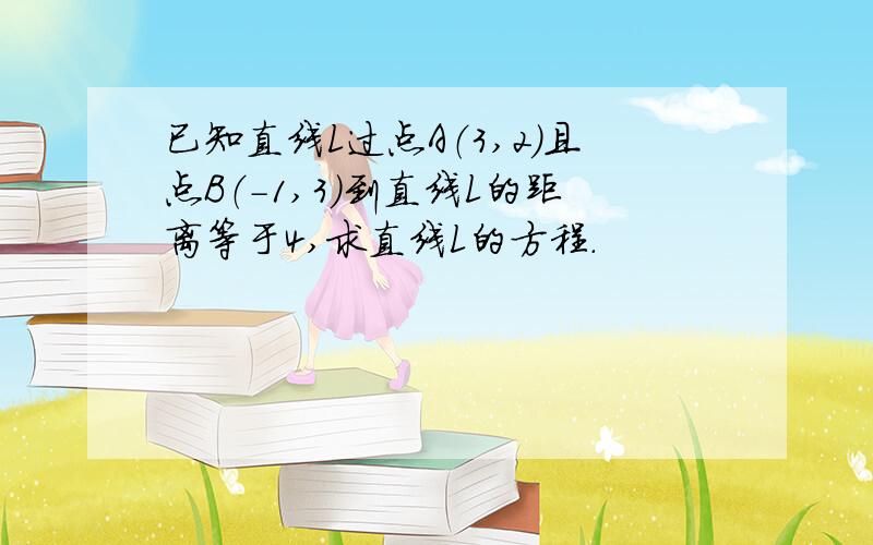 已知直线L过点A（3,2）且点B（-1,3）到直线L的距离等于4,求直线L的方程.