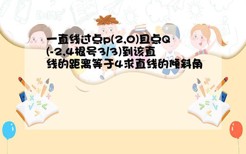 一直线过点p(2,0)且点Q(-2,4根号3/3)到该直线的距离等于4求直线的倾斜角