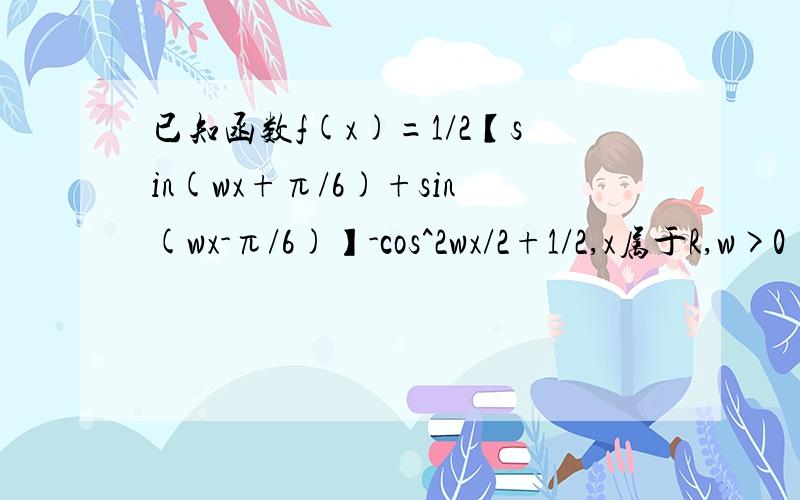 已知函数f(x)=1/2【sin(wx+π/6)+sin(wx-π/6)】-cos^2wx/2+1/2,x属于R,w>0