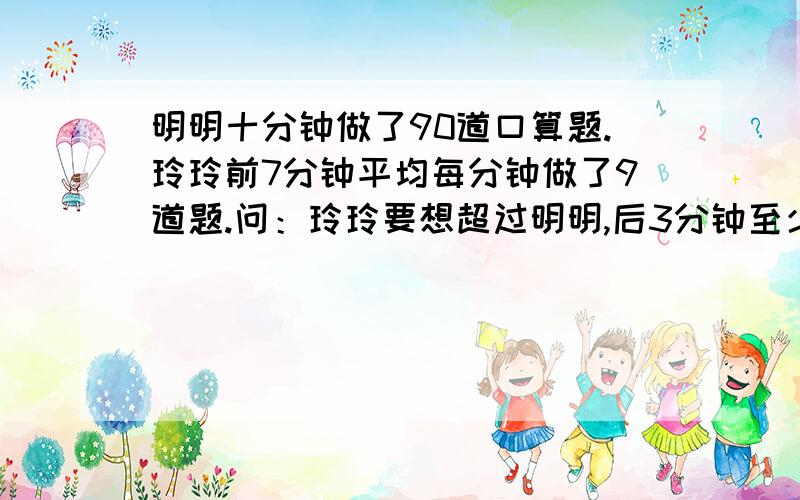 明明十分钟做了90道口算题.玲玲前7分钟平均每分钟做了9道题.问：玲玲要想超过明明,后3分钟至少要做几道