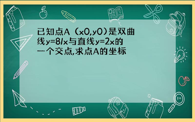 已知点A（x0,y0)是双曲线y=8/x与直线y=2x的一个交点,求点A的坐标