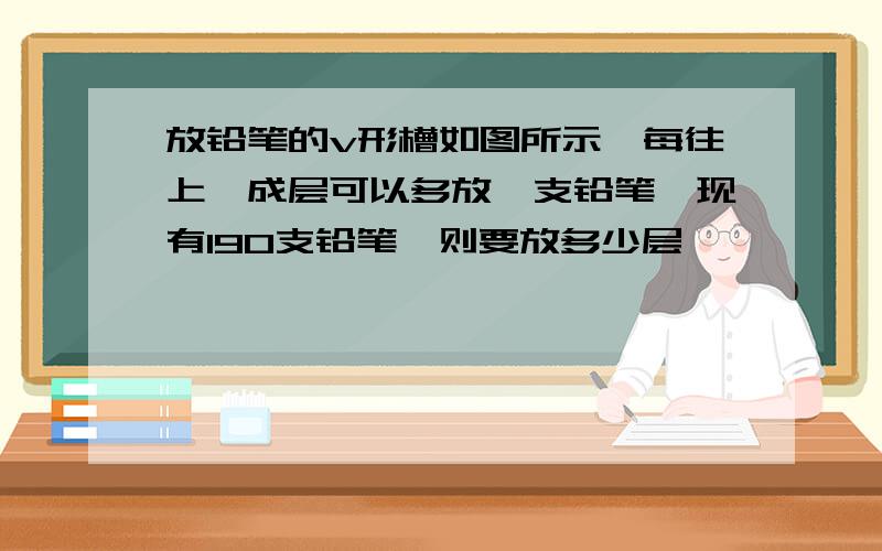 放铅笔的v形槽如图所示,每往上一成层可以多放一支铅笔,现有190支铅笔,则要放多少层