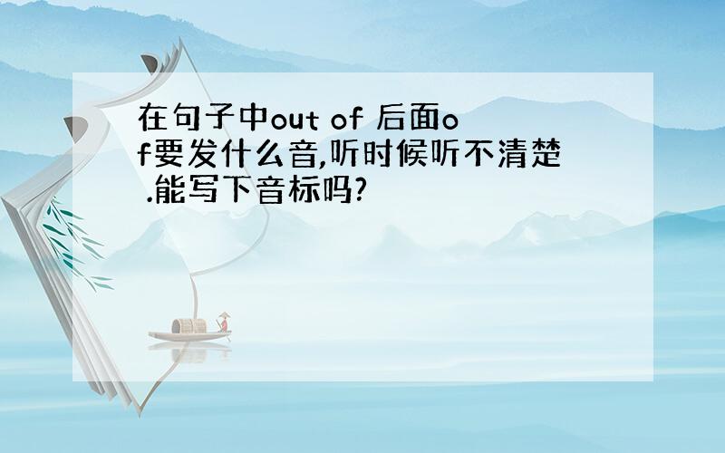 在句子中out of 后面of要发什么音,听时候听不清楚 .能写下音标吗?