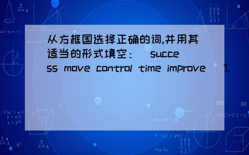 从方框国选择正确的词,并用其适当的形式填空：（success move control time improve ）1.