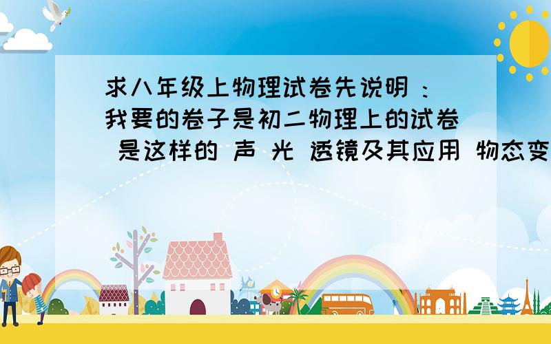 求八年级上物理试卷先说明 :我要的卷子是初二物理上的试卷 是这样的 声 光 透镜及其应用 物态变化 电 这五个章节每个章