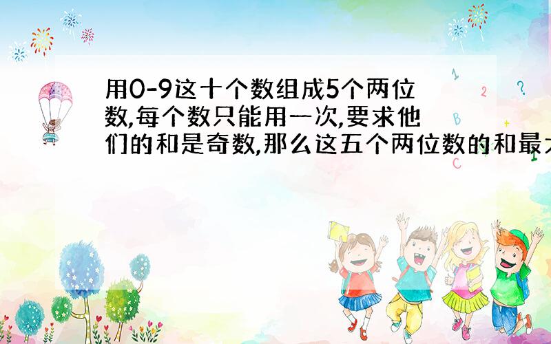 用0-9这十个数组成5个两位数,每个数只能用一次,要求他们的和是奇数,那么这五个两位数的和最大是多少?