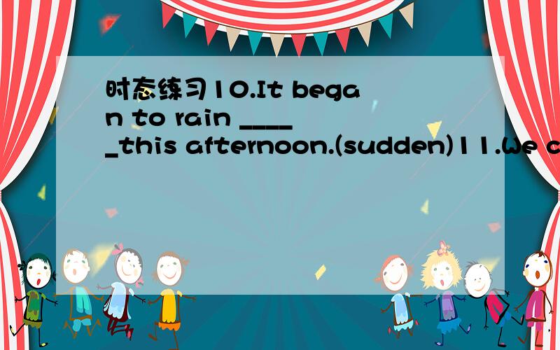 时态练习10.It began to rain _____this afternoon.(sudden)11.We ca