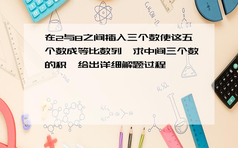 在2与8之间插入三个数使这五个数成等比数列,求中间三个数的积,给出详细解题过程