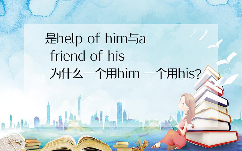 是help of him与a friend of his 为什么一个用him 一个用his?