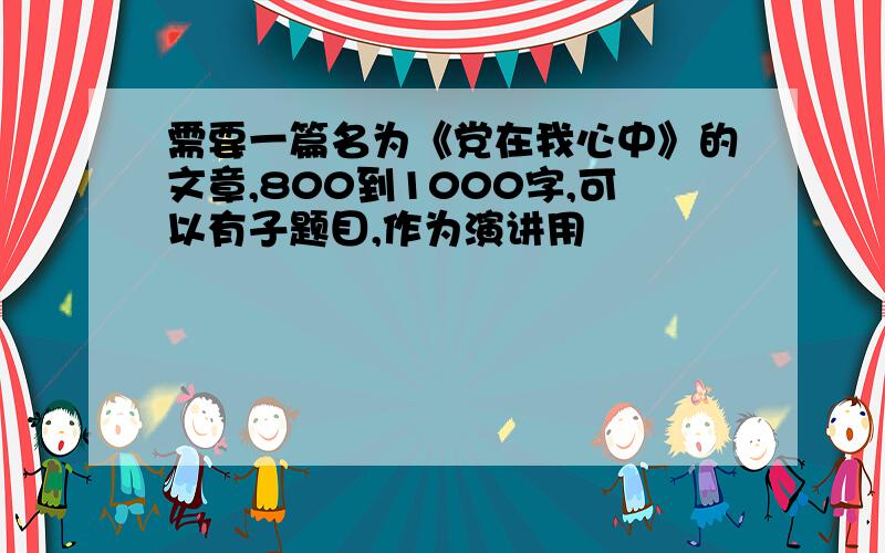 需要一篇名为《党在我心中》的文章,800到1000字,可以有子题目,作为演讲用