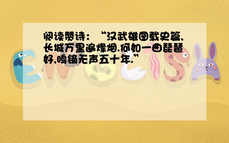 阅读赞诗：“汉武雄图载史篇,长城万里遍烽烟.何如一曲琵琶好,鸣镝无声五十年.”