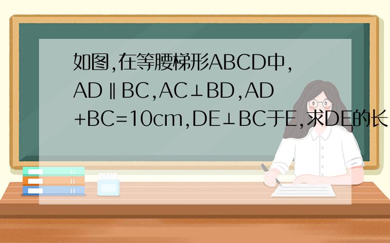 如图,在等腰梯形ABCD中,AD‖BC,AC⊥BD,AD+BC=10cm,DE⊥BC于E,求DE的长.