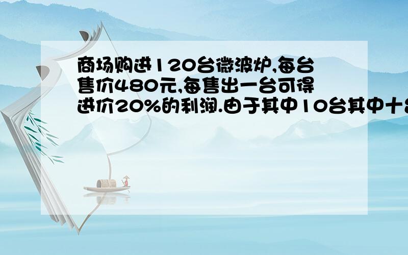 商场购进120台微波炉,每台售价480元,每售出一台可得进价20%的利润.由于其中10台其中十台按六折.实得利润