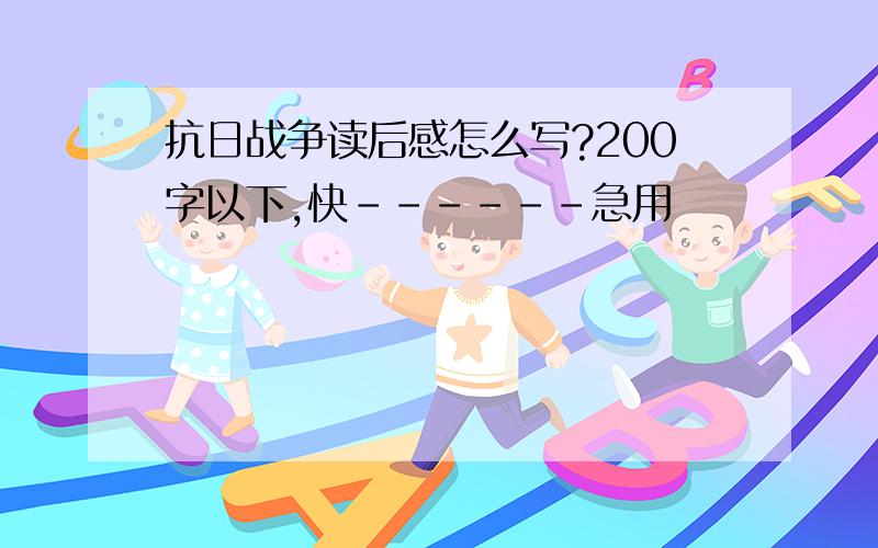 抗日战争读后感怎么写?200字以下,快------急用