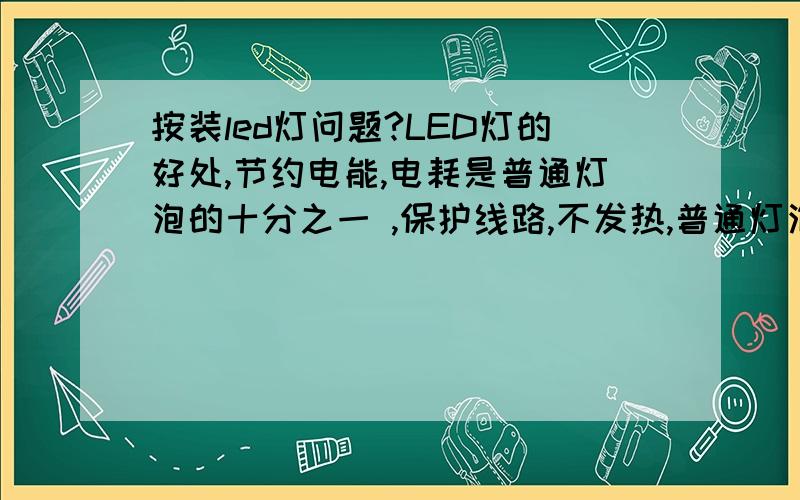 按装led灯问题?LED灯的好处,节约电能,电耗是普通灯泡的十分之一 ,保护线路,不发热,普通灯泡亮3-5分钟就烫手,L