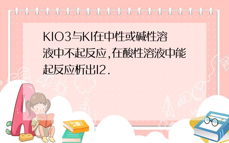 KIO3与KI在中性或碱性溶液中不起反应,在酸性溶液中能起反应析出I2.