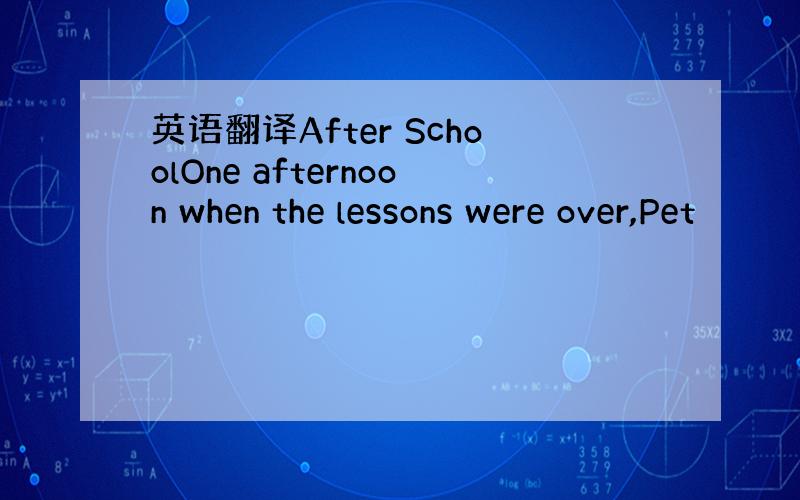 英语翻译After SchoolOne afternoon when the lessons were over,Pet