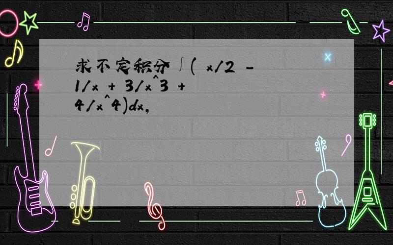 求不定积分∫( x/2 - 1/x + 3/x^3 + 4/x^4)dx,