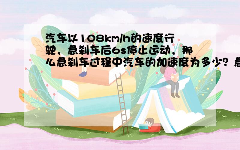 汽车以108km/h的速度行驶，急刹车后6s停止运动，那么急刹车过程中汽车的加速度为多少？急刹车后2s未时刻汽车的速度是