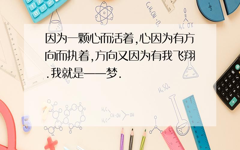 因为一颗心而活着,心因为有方向而执着,方向又因为有我飞翔.我就是——梦.