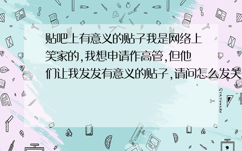 贴吧上有意义的贴子我是网络上笑家的,我想申请作高管,但他们让我发发有意义的贴子,请问怎么发关于笑家有意义的贴子