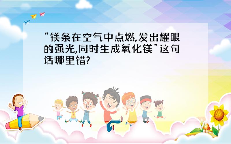 “镁条在空气中点燃,发出耀眼的强光,同时生成氧化镁”这句话哪里错?