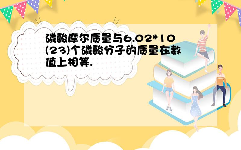 磷酸摩尔质量与6.02*10(23)个磷酸分子的质量在数值上相等.