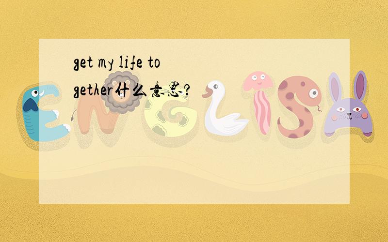 get my life together什么意思?