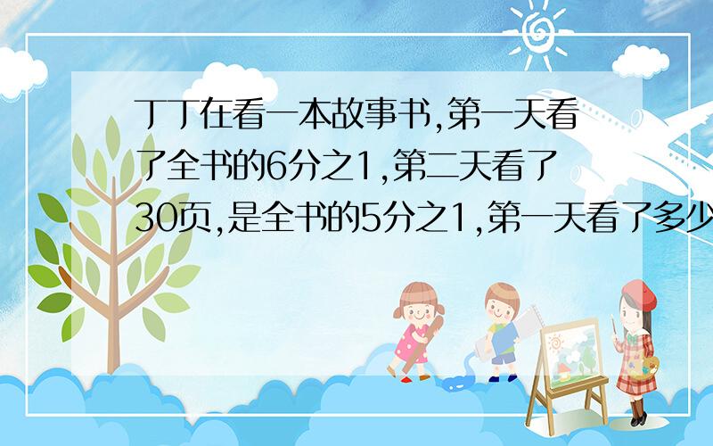 丁丁在看一本故事书,第一天看了全书的6分之1,第二天看了30页,是全书的5分之1,第一天看了多少页?