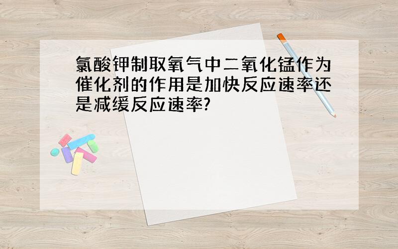 氯酸钾制取氧气中二氧化锰作为催化剂的作用是加快反应速率还是减缓反应速率?