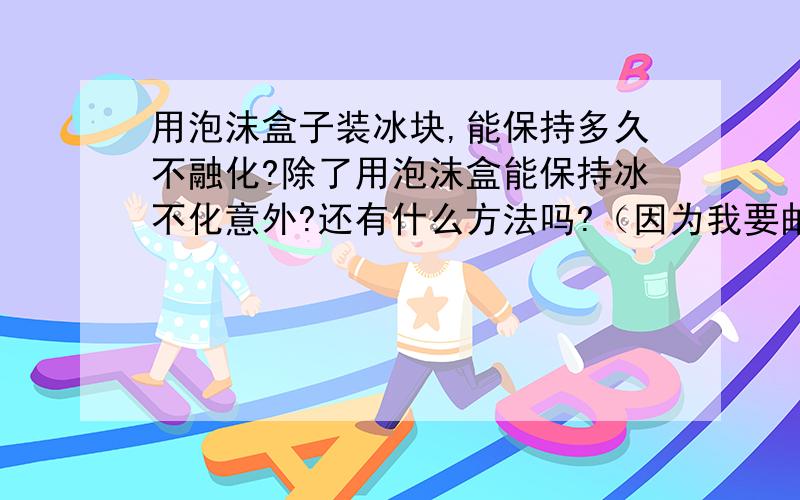 用泡沫盒子装冰块,能保持多久不融化?除了用泡沫盒能保持冰不化意外?还有什么方法吗?（因为我要邮寄食物给朋友,如果那食物放