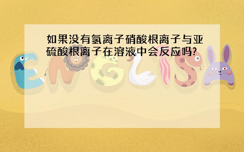 如果没有氢离子硝酸根离子与亚硫酸根离子在溶液中会反应吗?