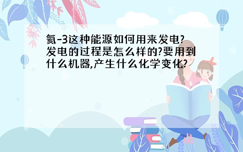 氦-3这种能源如何用来发电?发电的过程是怎么样的?要用到什么机器,产生什么化学变化?