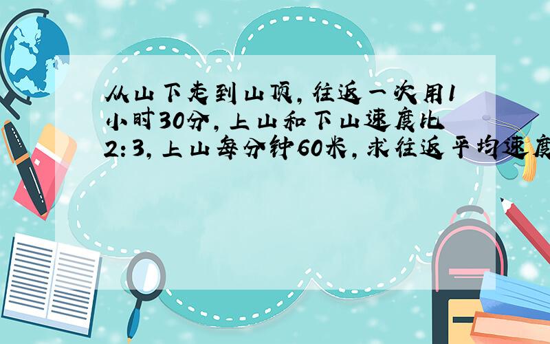 从山下走到山顶,往返一次用1小时30分,上山和下山速度比2：3,上山每分钟60米,求往返平均速度.