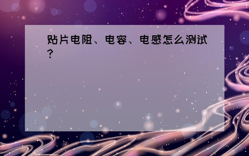 贴片电阻、电容、电感怎么测试?