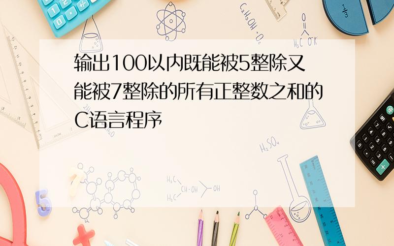 输出100以内既能被5整除又能被7整除的所有正整数之和的C语言程序