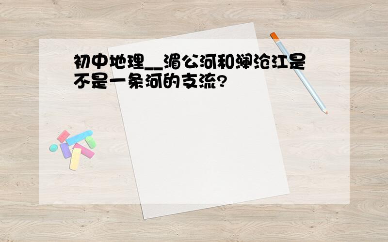 初中地理__湄公河和澜沧江是不是一条河的支流?