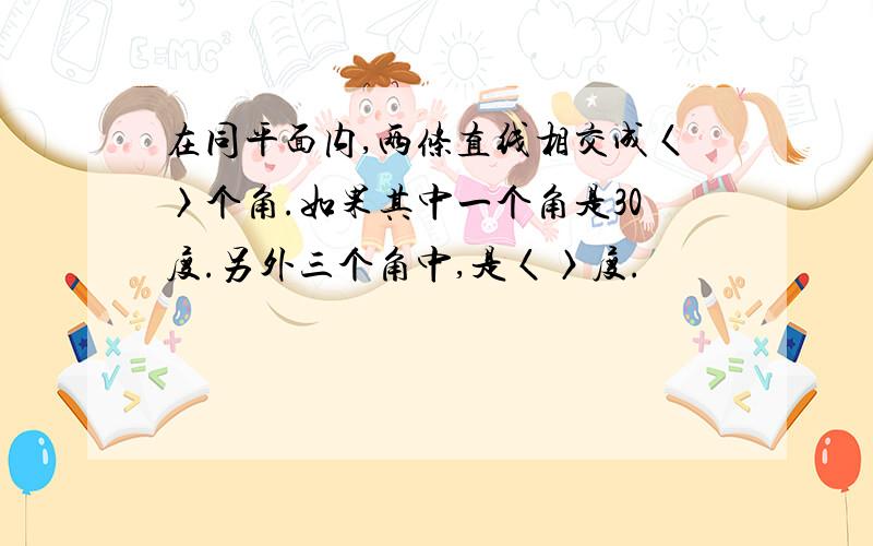 在同平面内,两条直线相交成〈〉个角.如果其中一个角是30度.另外三个角中,是〈〉度.