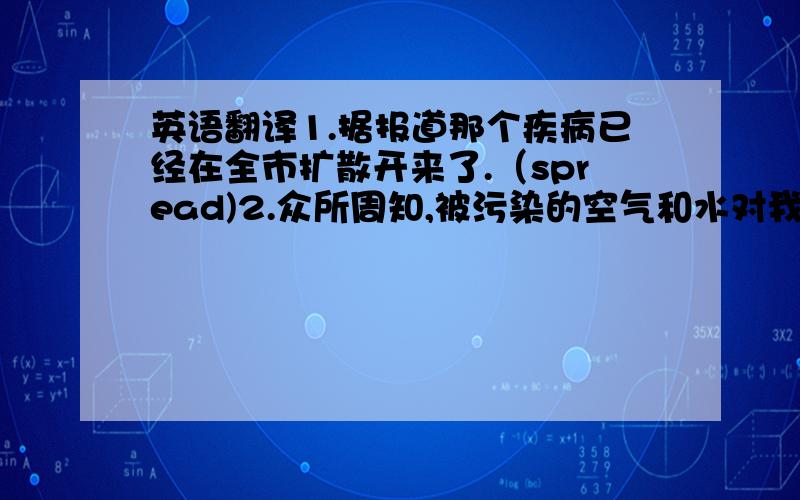 英语翻译1.据报道那个疾病已经在全市扩散开来了.（spread)2.众所周知,被污染的空气和水对我们的身体是有害的.（h