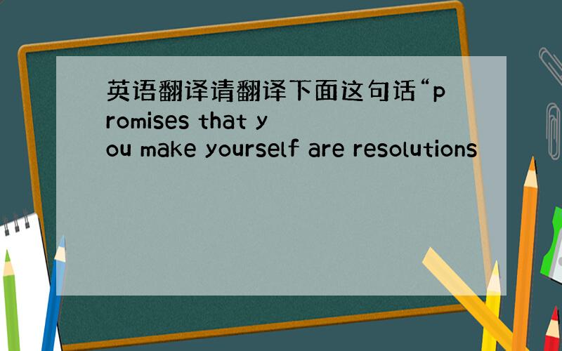 英语翻译请翻译下面这句话“promises that you make yourself are resolutions