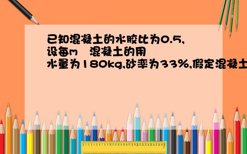 已知混凝土的水胶比为0.5,设每m³混凝土的用水量为180kg,砂率为33％,假定混凝土的表观密度为2400k