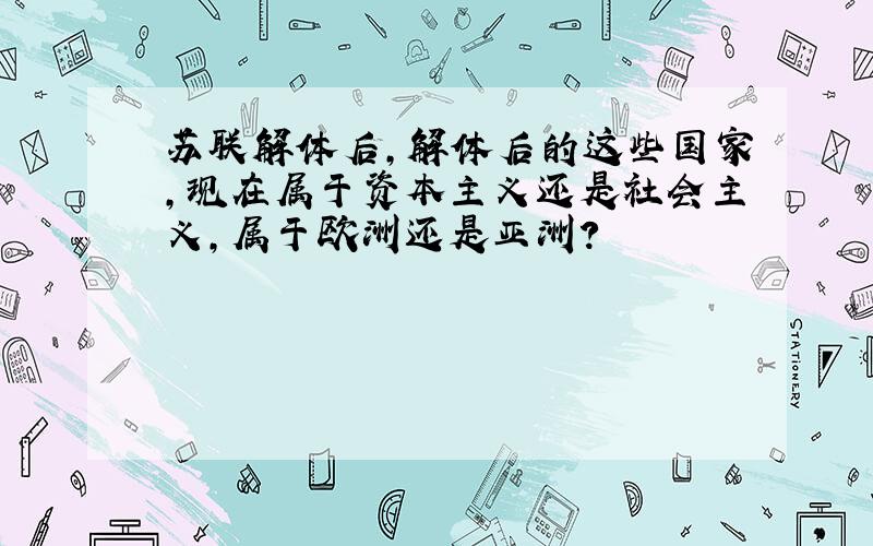 苏联解体后,解体后的这些国家,现在属于资本主义还是社会主义,属于欧洲还是亚洲?